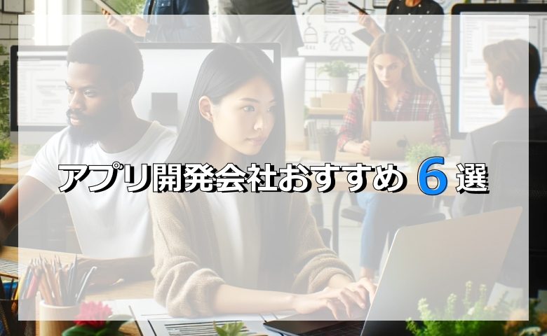 アプリ開発会社おすすめ6選！選ぶ際の注意点も解説