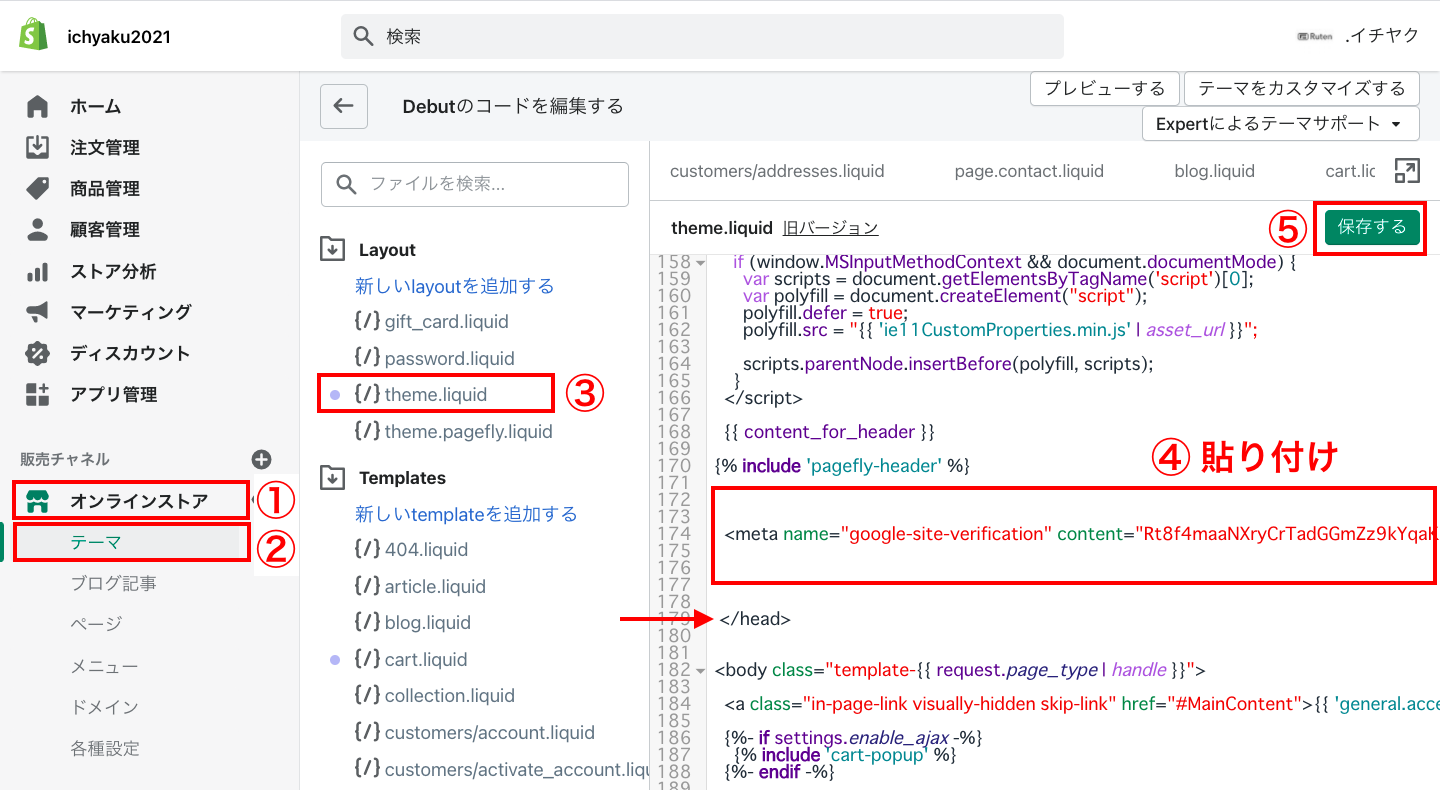 次にShopifyを開きます。Shopifyの管理画面から「オンラインストア > テーマ > アクション > コードを編集する」をクリックします。
Layoutにある「theme.liquid」をクリックし、コード内の<head> ~ </head>の間に、先ほどコピーしたメタタグを貼り付けます。最後に「保存」をクリックします。
