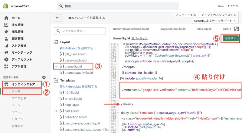 次にShopifyを開きます。Shopifyの管理画面から「オンラインストア > テーマ > アクション > コードを編集する」をクリックします。
Layoutにある「theme.liquid」をクリックし、コード内の<head> ~ </head>の間に、先ほどコピーしたメタタグを貼り付けます。最後に「保存」をクリックします。
