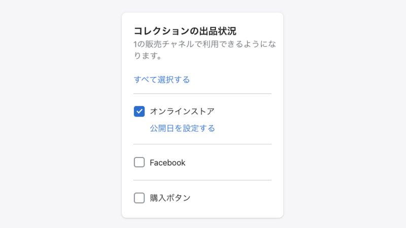 次に、画面右上にあるコレクションの出品状況で、コレクションを利用する販売チャネルを選択します。
Shopifyはネットショップだけでなく、FacebookやInstagram、ブログなどでも商品の販売が可能なので、ここでコレクションを公開するチャネルを設定します。
※SNSやブログで販売する場合は、先に各SNSとShopifyを連携する必要があります。
また、ネットショップでコレクションを利用する場合は、「公開日を設定する」から、コレクションの公開日を指定することも可能です。