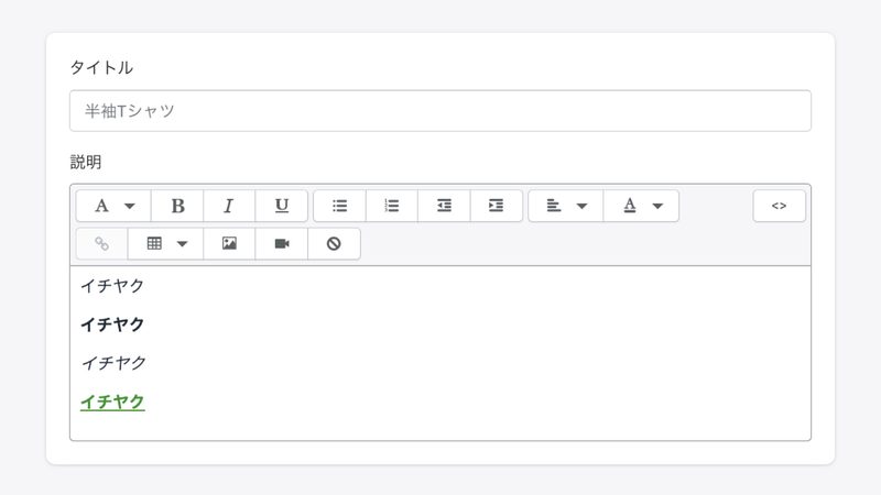Shopifyの商品登録「タイトル」「商品説明」の設定
最初に商品に名前をつけ、説明文を追加します。
商品の説明は、文字のサイズやカラーなど変更ができるので、できるだけ見やすく魅力的に映るように入力しましょう。