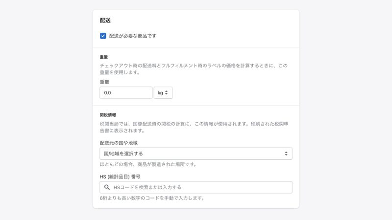 Shopifyの商品登録「配送」の設定
商品を配送する必要がある場合は、「配送が必要が商品です」にチェックを入れます。
デジタル商品など配送が必要ない場合はチェックを外してください。
配送が必要な商品の場合、商品の重量を入力します。
こちらは送料の計算に利用されるため、正確な数値を入力してください。
商品を海外に配送する場合は、配送元の国を選択し、統計品目番号(HSコード)を検索して入力します。