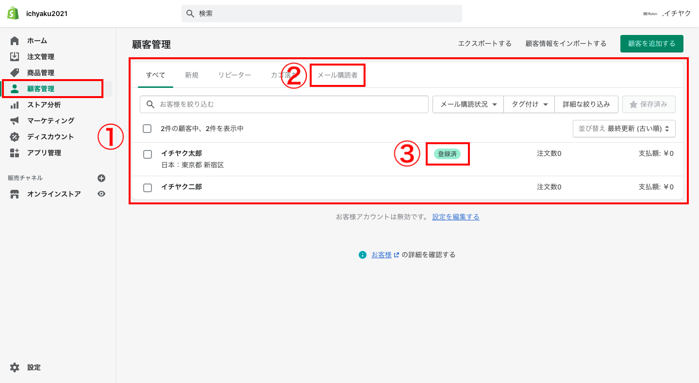 ①会員登録を行っている場合、ログインすると個人情報が自動入力されます。 ②チェックを入れると、メール配信を受け取ることができます。
顧客はメール配信の受け取りを選択すると、会員登録をせずにメール配信を受け取ることができます。会員登録をしている顧客の場合は、マーチャントが管理する顧客管理の画面にメール配信を受け取るマークが表示されます。
・会員情報を管理する 次に、会員登録した顧客の情報管理と使用方法について説明します。 Shopifyの管理画面から「顧客管理」をクリックします。 ここには、会員登録した顧客が一覧で表示されます。また、マーチャント自ら顧客情報を登録することも可能です。以下が実際の会員管理の画面です。