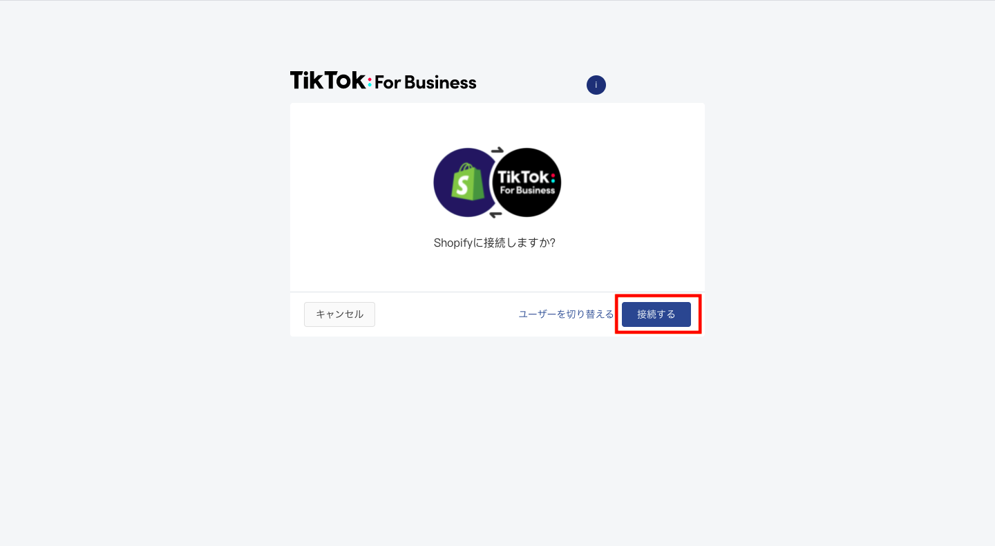 審査が完了したら、ShopifyのTikTokチャネルの画面に戻り「設定 > アカウントに接続する」をクリックします。
次の画面で「接続する」をクリックします。
