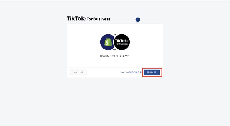 審査が完了したら、ShopifyのTikTokチャネルの画面に戻り「設定 > アカウントに接続する」をクリックします。
次の画面で「接続する」をクリックします。
