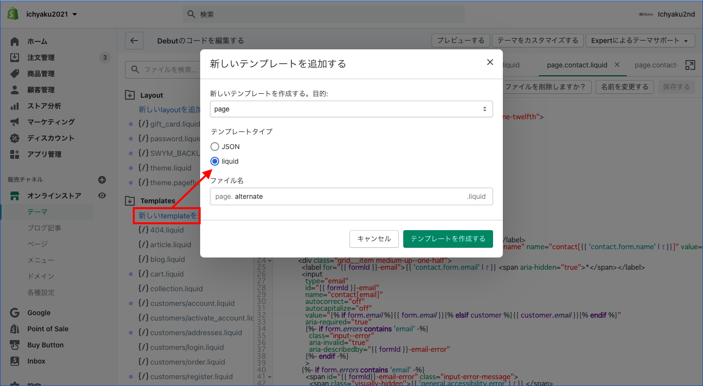 今度は「Templates」にある「page.contact.liquid」 をクリックし、コードの全文をコピーします。そして「Templates」のすぐ下にある「新しいtemplateを追加する」をクリックします。表示されるポップアップの目的で「page」を選択し、テンプレートタイプは「liquid」を選択します。ファイル名には任意の文字を入力します。