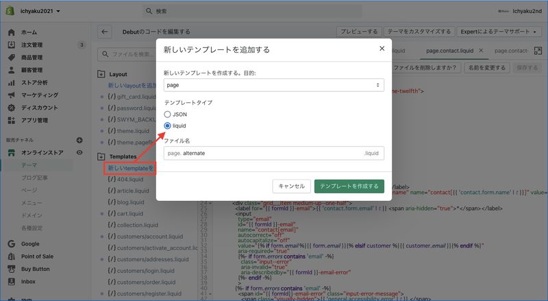 今度は「Templates」にある「page.contact.liquid」 をクリックし、コードの全文をコピーします。そして「Templates」のすぐ下にある「新しいtemplateを追加する」をクリックします。表示されるポップアップの目的で「page」を選択し、テンプレートタイプは「liquid」を選択します。ファイル名には任意の文字を入力します。