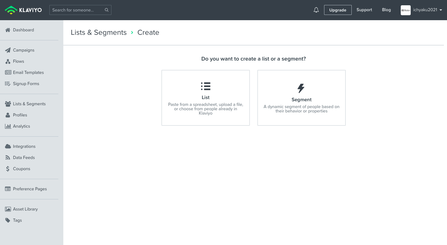 次の画面で「List」か「Segment」を選択します。Listとは、Klaviyoで作成するサインアップフォームや登録ページからメールアドレスの登録を行った顧客をリスト登録します。Segmentは、すでにShopifyに登録されている顧客情報も含め、全メールアドレスから好きな条件で分類することができます。